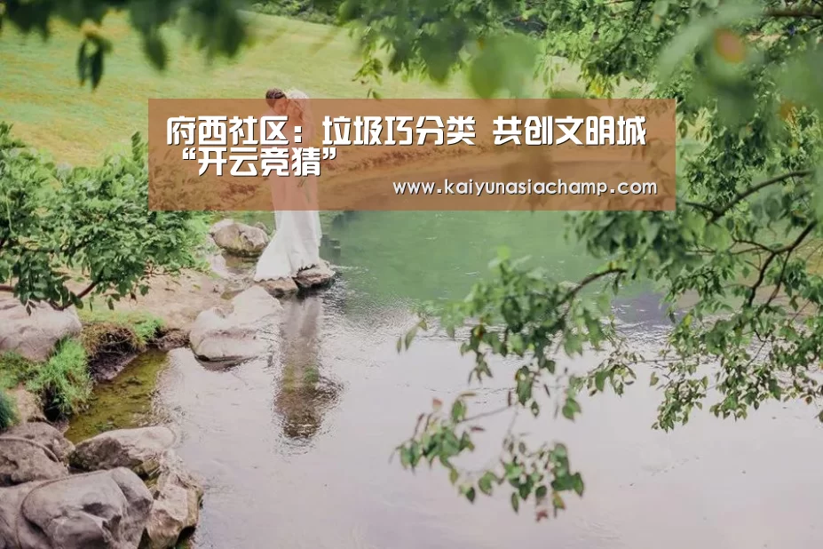 府西社区:垃圾巧分类 共创文明城“开云竞猜”(图2) 开云竞猜